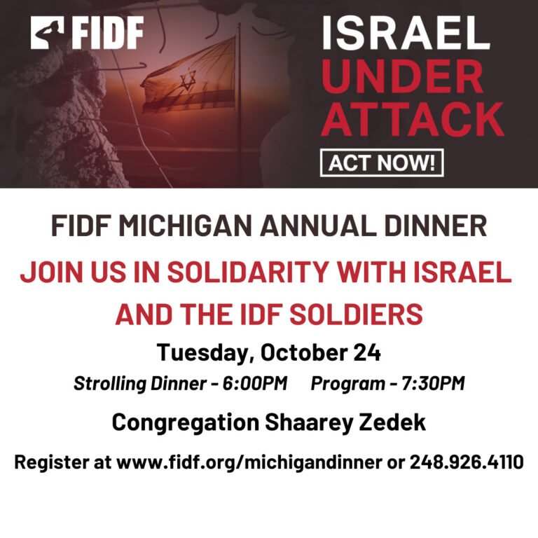 FIDF MICHIGAN ANNUAL DINNER JOIN US IN SOLIDARITY WITH ISRAEL AND THE IDF SOLDIERS Tuesday, October 24 Strolling Dinner - 600PM Program - 730PM Congregation